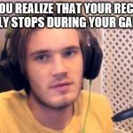 Pewdiepie | WHEN YOU REALIZE THAT YOUR RECORDING SUDDENLY STOPS DURING YOUR GAMEPLAYS | image tagged in pewdiepie | made w/ Imgflip meme maker