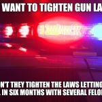 Police Lights | SO THEY WANT TO TIGHTEN GUN LAWS HUH; WHY DON'T THEY TIGHTEN THE LAWS LETTING PEOPLE OUT OF JAIL IN SIX MONTHS WITH SEVERAL FELONIES FIRST? | image tagged in police lights | made w/ Imgflip meme maker