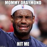 Lebron James Crying | MOMMY DRAYMOND; HIT ME | image tagged in lebron james crying | made w/ Imgflip meme maker