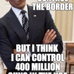 I think the stress of the office has affected his reasoning ability. Molon labe Obama. Molon labe. | I CAN'T  (WON'T?) CONTROL THE BORDER; BUT I THINK I CAN CONTROL 400 MILLION GUNS IN THE USA | image tagged in yeah right obama,psychopath,politics | made w/ Imgflip meme maker