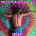 tie dye fly | HAPPIEST TURN AROUND THE SUN; MICHELLE! | image tagged in tie dye fly | made w/ Imgflip meme maker