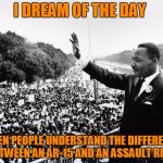 i dreamed a dream mlk | I DREAM OF THE DAY; WHEN PEOPLE UNDERSTAND THE DIFFERENCE BETWEEN AN AR-15 AND AN ASSAULT RIFLE | image tagged in i dreamed a dream mlk | made w/ Imgflip meme maker