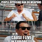 Leonardo di caprio | I'M LIBERAL, BUT I'M SO OK WITH PEOPLE OPPOSING BAN ON WEAPONS; 'CAUSE I LIVE IN EUROPE!!!! | image tagged in leonardo di caprio | made w/ Imgflip meme maker