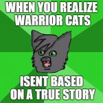 Warrior cats meme | WHEN YOU REALIZE WARRIOR CATS; ISENT BASED ON A TRUE STORY | image tagged in warrior cats meme | made w/ Imgflip meme maker