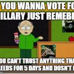 Mr Garrison  | IF YOU WANNA VOTE FOR HILLARY JUST REMEBER; YOU CAN'T TRUST ANYTHING THAT BLEEDS FOR 5 DAYS AND DOSN'T DIE | image tagged in mr garrison | made w/ Imgflip meme maker