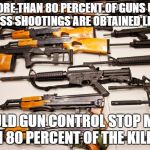 gun control dilemma | IF MORE THAN 80 PERCENT OF GUNS USED IN MASS SHOOTINGS ARE OBTAINED LEGALLY; WOULD GUN CONTROL STOP MORE THAN 80 PERCENT OF THE KILLING? | image tagged in gun control,memes,political meme,shooting | made w/ Imgflip meme maker