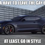 camaro | IF YA HAVE TO LEAVE THE GAY BAR; AT LEAST, GO IN STYLE | image tagged in camaro | made w/ Imgflip meme maker