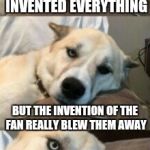 Bored Pun Dog | THEY THOUGHT THEY INVENTED EVERYTHING; BUT THE INVENTION OF THE FAN REALLY BLEW THEM AWAY; AWKWARDLY_OBSESSED GAVE IT TO ME 😘 | image tagged in bored pun dog,bad pun dog | made w/ Imgflip meme maker