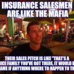 Insurance salesmen | INSURANCE SALESMEN ARE LIKE THE MAFIA; THEIR SALES PITCH IS LIKE "THAT'S A NICE FAMILY YOU'VE GOT THERE, IT WOULD BE A SHAME IF ANYTHING WHERE TO HAPPEN TO THEM!" | image tagged in contemplating coffee,mafia,life insurance,salesman,insurance | made w/ Imgflip meme maker