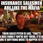 Insurance sales | INSURANCE SALESMEN ARE LIKE THE MAFIA; THEIR SALES PITCH IS LIKE, "THAT'S A NICE FAMILY YOU'VE GOT THERE, IT'D BE A SHAME IF ANYTHING WERE TO HAPPEN TO THEM!" | image tagged in contemplating coffee,insurance,life insurance,salesman,mafia | made w/ Imgflip meme maker