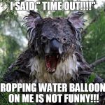 angry koala | I SAID " TIME OUT!!!!"; DROPPING WATER BALLOONS ON ME IS NOT FUNNY!!! | image tagged in angry koala | made w/ Imgflip meme maker
