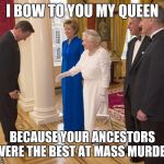 Bowing to Queen | I BOW TO YOU MY QUEEN; BECAUSE YOUR ANCESTORS WERE THE BEST AT MASS MURDER | image tagged in bowing to queen | made w/ Imgflip meme maker