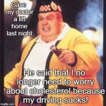 Fat Bastard on Health | Gave my doctor a lift home last night; He said that I no longer need to worry about cholesterol because my driving sucks! | image tagged in fat bastard angry,memes,dark humor | made w/ Imgflip meme maker