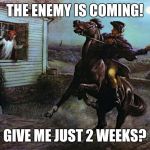 Paul Revere | THE ENEMY IS COMING! GIVE ME JUST 2 WEEKS? | image tagged in paul revere | made w/ Imgflip meme maker