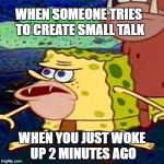 The worst form of torture. | WHEN SOMEONE TRIES TO CREATE SMALL TALK; WHEN YOU JUST WOKE UP 2 MINUTES AGO | image tagged in spongegar,small talk,introvert,bad morning,mornings,monday mornings | made w/ Imgflip meme maker