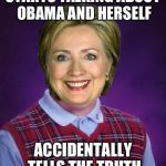 Horrible Luck Hillary | STARTS TALKING ABOUT OBAMA AND HERSELF; ACCIDENTALLY TELLS THE TRUTH | image tagged in horrible luck hillary,memes,funny | made w/ Imgflip meme maker