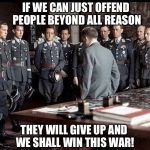 Hitler's Offensive Strategy | IF WE CAN JUST OFFEND PEOPLE BEYOND ALL REASON; THEY WILL GIVE UP AND WE SHALL WIN THIS WAR! | image tagged in hitler and generals | made w/ Imgflip meme maker