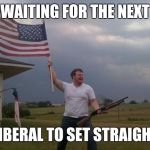 Gun loving conservative | WAITING FOR THE NEXT; LIBERAL TO SET STRAIGHT | image tagged in gun loving conservative | made w/ Imgflip meme maker