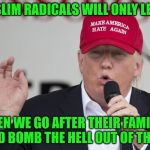 New Trump Hat | MUSLIM RADICALS WILL ONLY LEARN; WHEN WE GO AFTER THEIR FAMILIES AND BOMB THE HELL OUT OF THEM! | image tagged in new trump hat | made w/ Imgflip meme maker