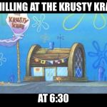 Krusty crab | CHILLING AT THE KRUSTY KRAB; AT 6:30 | image tagged in krusty crab | made w/ Imgflip meme maker
