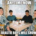 geek party | ...ANYTIME NOW; THE BEASTIE BOYS WILL SHOW UP | image tagged in geek party | made w/ Imgflip meme maker