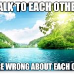 PeacefulLake | TALK TO EACH OTHER; YOU'RE WRONG ABOUT EACH OTHER | image tagged in peacefullake | made w/ Imgflip meme maker