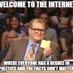 Drew Carey | WELCOME TO THE INTERNET; WHERE EVERYONE HAS A DEGREE IN POLITICS AND THE FACTS DON'T MATTER. | image tagged in drew carey | made w/ Imgflip meme maker