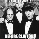 The Three Stooges | I'D TRUST THESE THREE TO RUN THE COUNTRY; BEFORE CLINTON, SANDERS AND TRUMP | image tagged in the three stooges | made w/ Imgflip meme maker