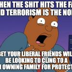 Scared Ollie Williams | WHEN THE SHIT HITS THE FAN AND TERRORISM IS THE NORM; BET YOUR LIBERAL FRIENDS WILL BE LOOKING TO CLING TO A GUN OWNING FAMILY FOR PROTECTION | image tagged in scared ollie williams | made w/ Imgflip meme maker