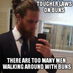 Having fun with buns.. | WE NEED TOUGHER LAWS ON BUNS; THERE ARE TOO MANY MEN WALKING AROUND WITH BUNS | image tagged in man bun | made w/ Imgflip meme maker