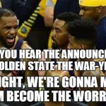 All In for the Cavaliers | DID YOU HEAR THE ANNOUNCERS CALL GOLDEN STATE THE WAR-YE-ERS? TONIGHT, WE'RE GONNA MAKE THEM BECOME THE WORRIERS! | image tagged in go cavs,cleveland cavaliers,golden state warriors,memes | made w/ Imgflip meme maker