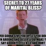 Rick Astley | SECRET TO 27 YEARS OF MARITAL BLISS? NEVER GONNA GIVE YOU UP, LET YOU DOWN, RUN AROUND AND DESERT YOU, MAKE YOU CRY, SAY GOODBYE, TELL A LIE AND HURT YOU! | image tagged in rick astley | made w/ Imgflip meme maker