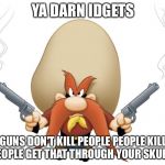 Yosemite Sam | YA DARN IDGETS; GUNS DON'T KILL PEOPLE PEOPLE KILL PEOPLE GET THAT THROUGH YOUR SKULLS | image tagged in yosemite sam | made w/ Imgflip meme maker