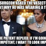 It's a Problem We Shouldn't Be Afraid to Discuss | THE SURGEON ASKED THE VASECTOMY PATIENT WHY HE WAS WEARING A TUXEDO; THE PATIENT REPLIED, IF I'M GOING TO BE IMPOTENT, I WANT TO LOOK IMPOTENT | image tagged in obama with wife not bad,memes,funny,impotent,obama,vasectomy | made w/ Imgflip meme maker