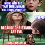 College Liberal Mother | MOM, WHY DID THAT MUSLIM MAN KILL THOSE PEOPLE? WTF?!? BECAUSE CHRISTIANS ARE EVIL; THERE, THERE, WE'LL GET THOSE EVIL CHRISTIANS... AND THEIR PRECIOUS GUNS TOO! MUHAHAHAHA!!! | image tagged in college liberal mother,memes,unconstitutional bans,liberal logic | made w/ Imgflip meme maker