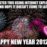 Happy New Year... | I POSTED THIS USING INTERNET EXPLORER AND HOPE IT DOESN'T COME TO LATE. HAPPY NEW YEAR 2012!!! | image tagged in new years,windows,internet explorer,funny,memes | made w/ Imgflip meme maker