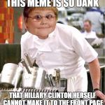 Road to the Front - Attempt #420 | THIS MEME IS SO DANK; THAT HILLARY CLINTON HERSELF CANNOT MAKE IT TO THE FRONT PAGE | image tagged in chef dankerson,memes,chef gordon ramsay,dank,hillary clinton,front page | made w/ Imgflip meme maker