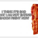 Needs the bacon. | I THINK IT'S SAD THAT I AM NOT EATING BACON RIGHT NOW | image tagged in this is bacon,sad,bacon,eating | made w/ Imgflip meme maker