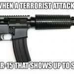 ar 15 | WHEN A TERRORIST ATTACKS; IT'S AN AR-15 THAT SHOWS UP TO STOP HIM | image tagged in ar 15 | made w/ Imgflip meme maker