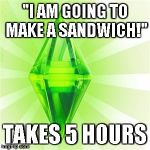 Seriously, they take a half hour to walk from one side of the house to the other... | "I AM GOING TO MAKE A SANDWICH!"; TAKES 5 HOURS | image tagged in memes,sims,sandwich,5 hours | made w/ Imgflip meme maker
