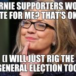 Hillary Clinton | BERNIE SUPPORTERS WONT VOTE FOR ME? THAT'S OKAY. (I WILL JUST RIG THE GENERAL ELECTION TOO) | image tagged in hillary clinton | made w/ Imgflip meme maker