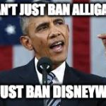 Obama Bans Disneyworld | WE CAN'T JUST BAN ALLIGATORS, WE MUST BAN DISNEYWORLD | image tagged in obama bans disneyworld | made w/ Imgflip meme maker