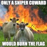 evil cows | ONLY A SNIPER COWARD; WOULD BURN THE FLAG | image tagged in evil cows | made w/ Imgflip meme maker