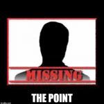 Missing | THE POINT | image tagged in missing | made w/ Imgflip meme maker