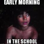 Mowgli bored/tired | EARLY MORNING; IN THE SCHOOL | image tagged in mowgli bored/tired | made w/ Imgflip meme maker