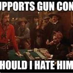 Tombstone Oriental | HE SUPPORTS GUN CONTROL; SHOULD I HATE HIM? | image tagged in tombstone oriental | made w/ Imgflip meme maker