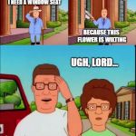 Bobby Hill | I NEED A WINDOW SEAT; BECAUSE THIS FLOWER IS WILTING; UGH, LORD... | image tagged in bobby hill | made w/ Imgflip meme maker