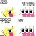 What do we want? | WHAT DO WE WANT? TO BURN TRUMP ON THE STAKE; HOT AND SLOW!! HOW DO WE WANT IT? | image tagged in what do we want | made w/ Imgflip meme maker