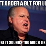 One thing that he won't eat | WON'T ORDER A BLT FOR LUNCH; BECAUSE IT SOUNDS TOO MUCH LIKE LGBT | image tagged in rush limbaugh,blt,lgbt | made w/ Imgflip meme maker