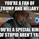 Special kind of stupid | YOU'RE A FAN OF TRUMP AND HILLARY; YOU'RE A SPECIAL KIND OF STUPID AREN'T YA? | image tagged in special kind of stupid | made w/ Imgflip meme maker